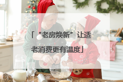 “老房焕新”让适老消费更有温度