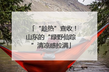 “趁热”查收！山东的“绿野仙踪”清凉感拉满