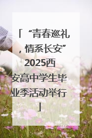 “青春巡礼，情系长安” 2025西安高中学生毕业季活动举行