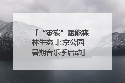 “零碳”赋能森林生态 北京公园暑期音乐季启动