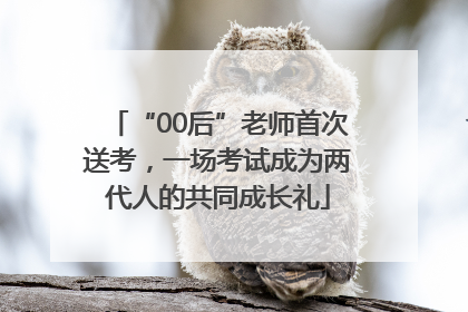 “00后”老师首次送考，一场考试成为两代人的共同成长礼