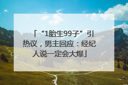 “1胎生99子”引热议，男主回应：经纪人说一定会大爆