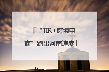 “TIR+跨境电商”跑出河南速度