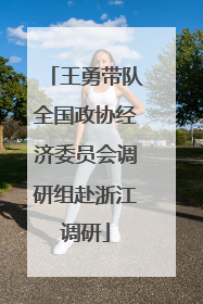 王勇带队全国政协经济委员会调研组赴浙江调研