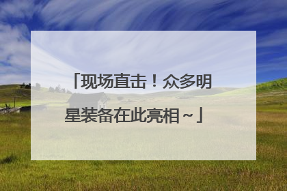 现场直击！众多明星装备在此亮相～