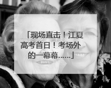 现场直击！江夏高考首日！考场外的一幕幕……