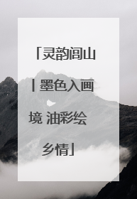 灵韵闾山丨墨色入画境 油彩绘乡情