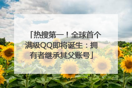 热搜第一！全球首个满级QQ即将诞生：拥有者继承其父账号