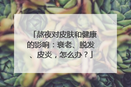 熬夜对皮肤和健康的影响：衰老、脱发、皮炎，怎么办？