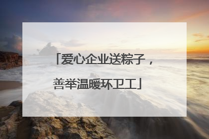 爱心企业送粽子，善举温暖环卫工