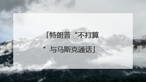 特朗普“不打算”与马斯克通话