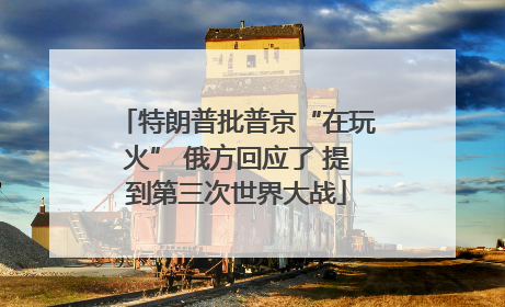 特朗普批普京“在玩火” 俄方回应了 提到第三次世界大战