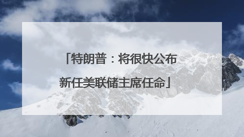 特朗普：将很快公布新任美联储主席任命
