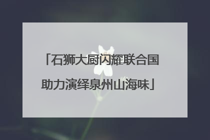石狮大厨闪耀联合国 助力演绎泉州山海味