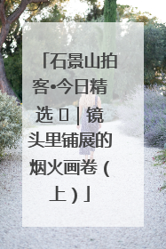 石景山拍客•今日精选 ㉓｜镜头里铺展的烟火画卷（上）
