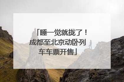 睡一觉就拢了！成都至北京动卧列车车票开售