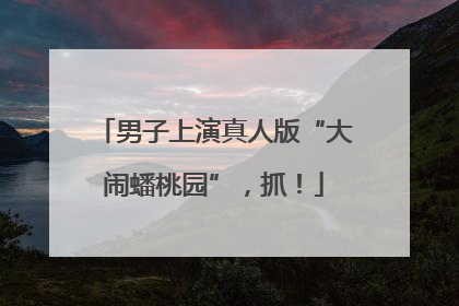 男子上演真人版“大闹蟠桃园”，抓！