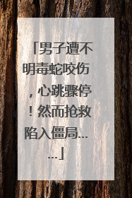 男子遭不明毒蛇咬伤，心跳骤停！然而抢救陷入僵局……