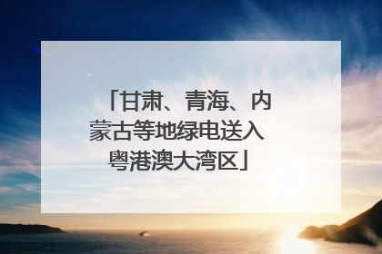 甘肃、青海、内蒙古等地绿电送入粤港澳大湾区