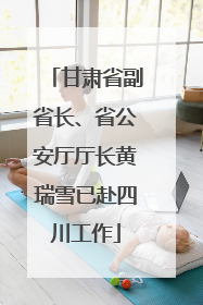 甘肃省副省长、省公安厅厅长黄瑞雪已赴四川工作