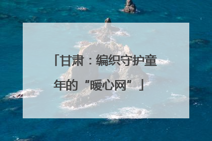 甘肃：编织守护童年的“暖心网”