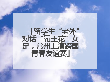 留学生“老外”对话“霸王花”女足，常州上演跨国青春友谊赛
