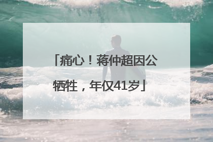 痛心！蒋仲超因公牺牲，年仅41岁