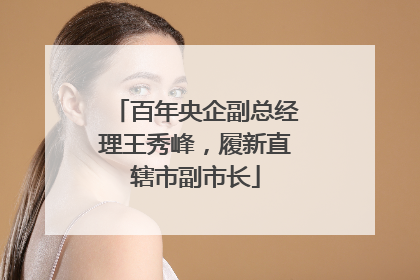 百年央企副总经理王秀峰，履新直辖市副市长
