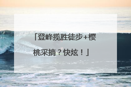 登峰揽胜徒步+樱桃采摘？快炫！