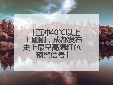 直冲40℃以上！刚刚，成都发布史上最早高温红色预警信号