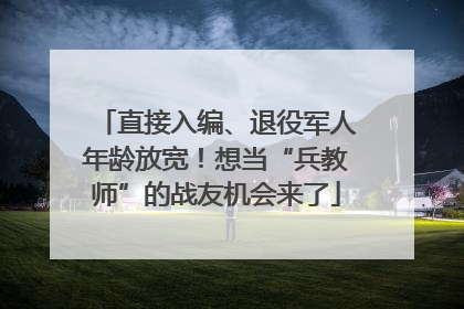 直接入编、退役军人年龄放宽！想当“兵教师”的战友机会来了