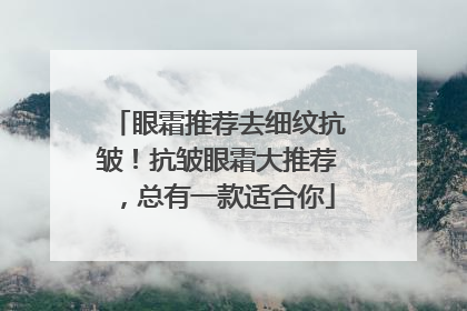 眼霜推荐去细纹抗皱！抗皱眼霜大推荐，总有一款适合你