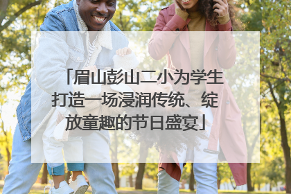 眉山彭山二小为学生打造一场浸润传统、绽放童趣的节日盛宴