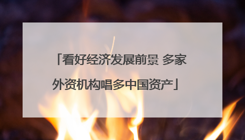 看好经济发展前景 多家外资机构唱多中国资产
