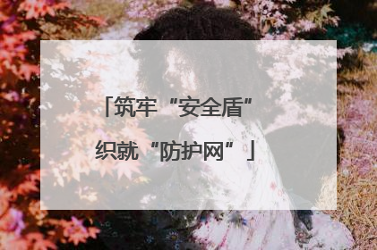 筑牢“安全盾” 织就“防护网”