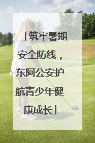 筑牢暑期安全防线，东阿公安护航青少年健康成长