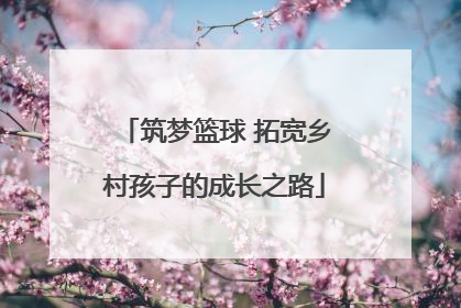 筑梦篮球 拓宽乡村孩子的成长之路
