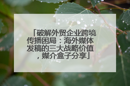 破解外贸企业跨境传播困局：海外媒体发稿的三大战略价值，媒介盒子分享