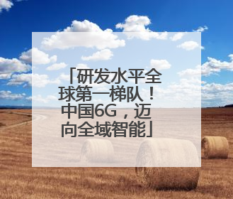 研发水平全球第一梯队！中国6G，迈向全域智能