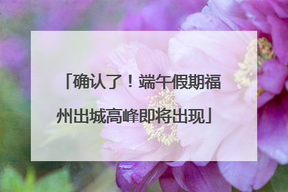 确认了！端午假期福州出城高峰即将出现