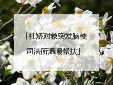 社矫对象突发脑梗 司法所温暖帮扶