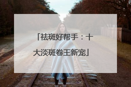 祛斑好帮手：十大淡斑卷王新宠