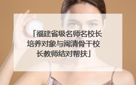 福建省级名师名校长培养对象与闽清骨干校长教师结对帮扶