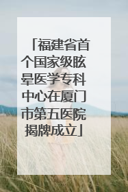 福建省首个国家级眩晕医学专科中心在厦门市第五医院揭牌成立