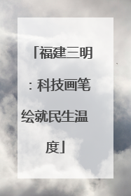 福建三明：科技画笔绘就民生温度