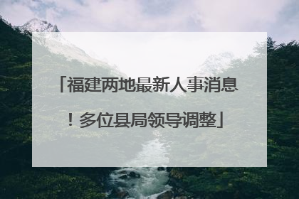 福建两地最新人事消息！多位县局领导调整