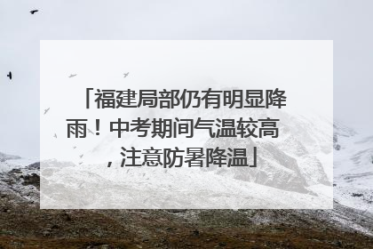 福建局部仍有明显降雨！中考期间气温较高，注意防暑降温