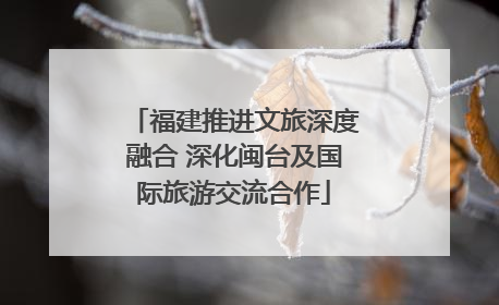 福建推进文旅深度融合 深化闽台及国际旅游交流合作