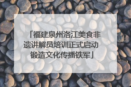 福建泉州洛江美食非遗讲解员培训正式启动 锻造文化传播铁军