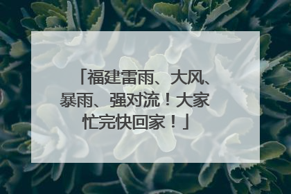 福建雷雨、大风、暴雨、强对流！大家忙完快回家！
